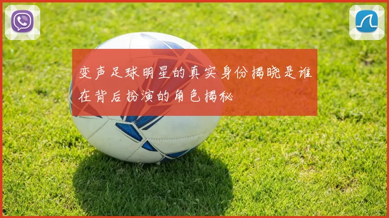 变声足球明星的真实身份揭晓是谁在背后扮演的角色揭秘