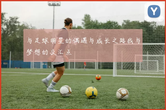 与足球明星的偶遇与成长之路我与梦想的交汇点
