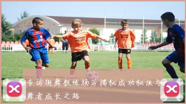 专访街舞教练杨芳揭秘成功秘诀与舞者成长之路