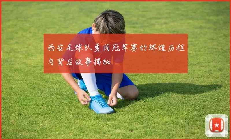 西安足球队勇闯冠军赛的辉煌历程与背后故事揭秘