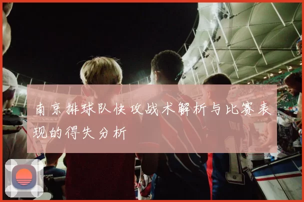 南京排球队快攻战术解析与比赛表现的得失分析