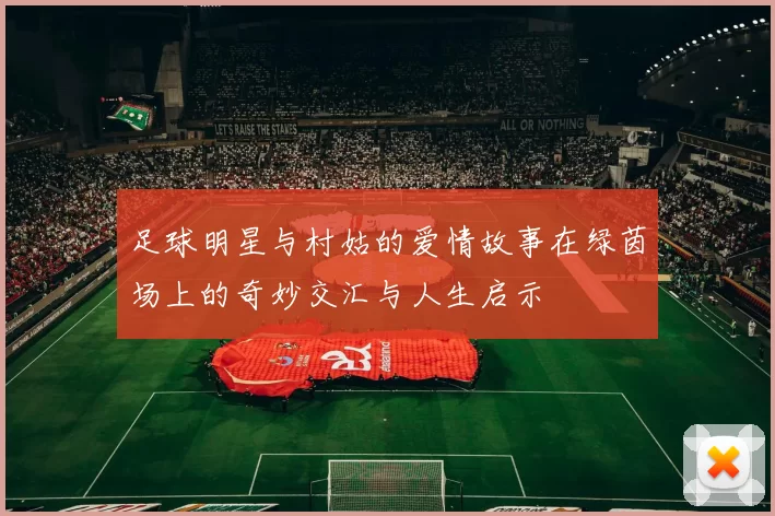 足球明星与村姑的爱情故事在绿茵场上的奇妙交汇与人生启示