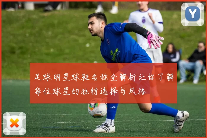 足球明星球鞋名称全解析让你了解每位球星的独特选择与风格