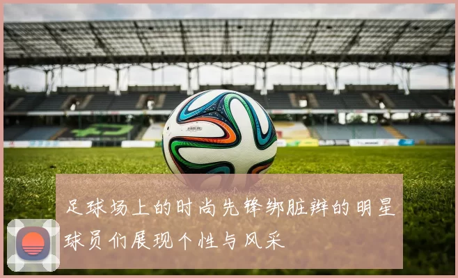 足球场上的时尚先锋绑脏辫的明星球员们展现个性与风采