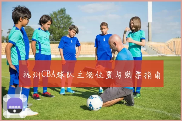 杭州CBA球队主场位置与购票指南