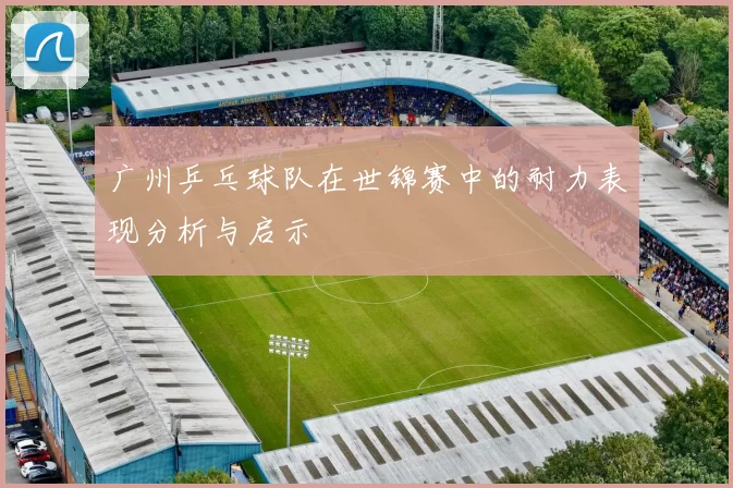 广州乒乓球队在世锦赛中的耐力表现分析与启示