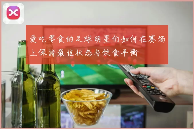爱吃零食的足球明星们如何在赛场上保持最佳状态与饮食平衡