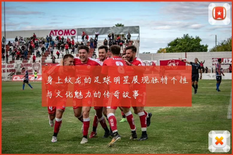 身上纹龙的足球明星展现独特个性与文化魅力的传奇故事