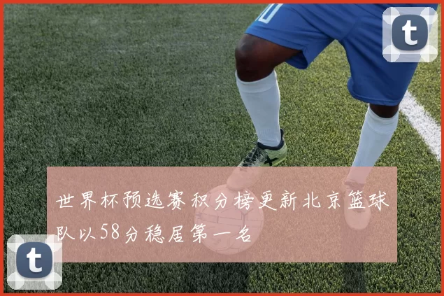 世界杯预选赛积分榜更新北京篮球队以58分稳居第一名