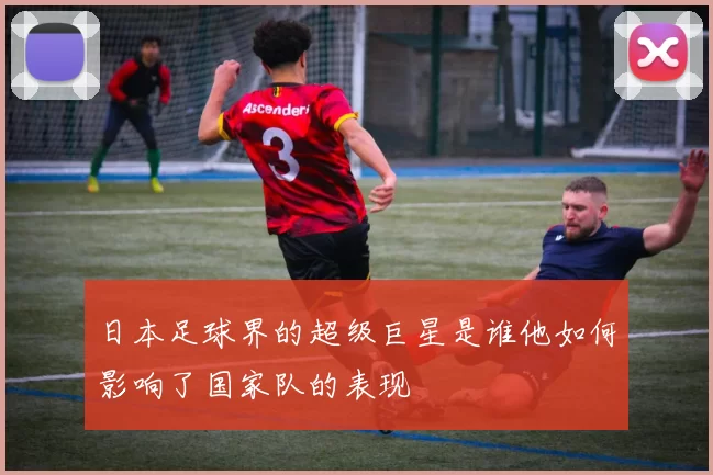 日本足球界的超级巨星是谁他如何影响了国家队的表现