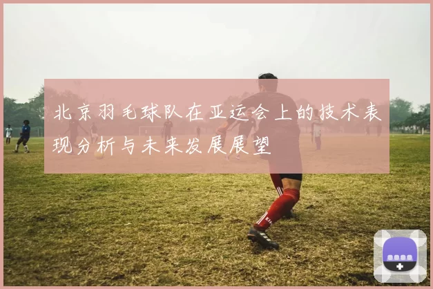 北京羽毛球队在亚运会上的技术表现分析与未来发展展望