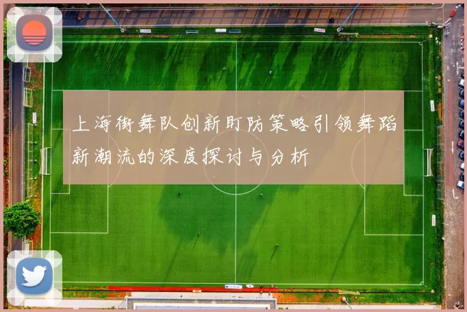 上海街舞队创新盯防策略引领舞蹈新潮流的深度探讨与分析