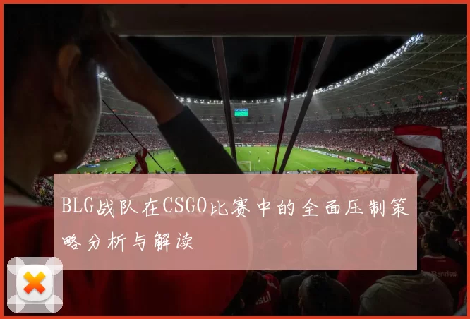 BLG战队在CSGO比赛中的全面压制策略分析与解读