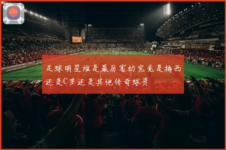 足球明星谁是最厉害的究竟是梅西还是C罗还是其他传奇球员