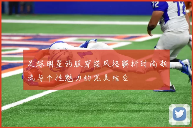 足球明星西服穿搭风格解析时尚潮流与个性魅力的完美结合