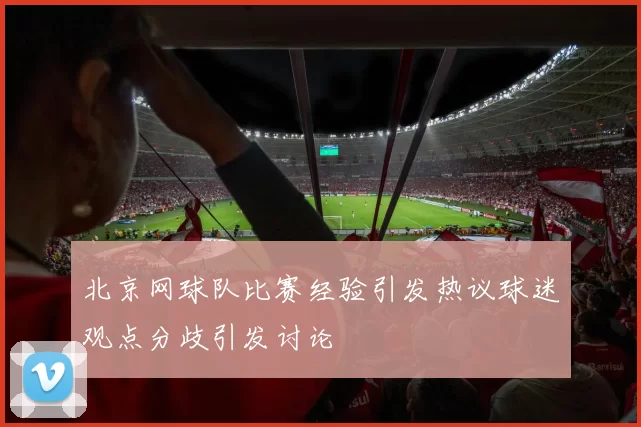 北京网球队比赛经验引发热议球迷观点分歧引发讨论