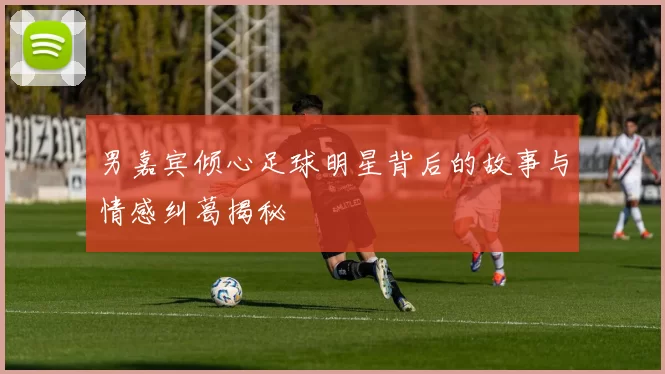 男嘉宾倾心足球明星背后的故事与情感纠葛揭秘
