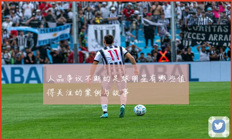 人品争议不断的足球明星有哪些值得关注的案例与故事
