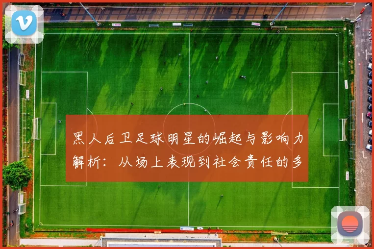 黑人后卫足球明星的崛起与影响力解析：从场上表现到社会责任的多重角色