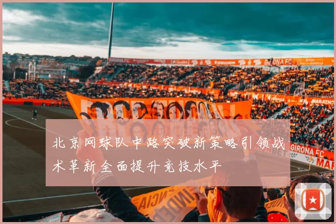 北京网球队中路突破新策略引领战术革新全面提升竞技水平