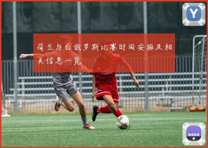 荷兰与白俄罗斯比赛时间安排及相关信息一览