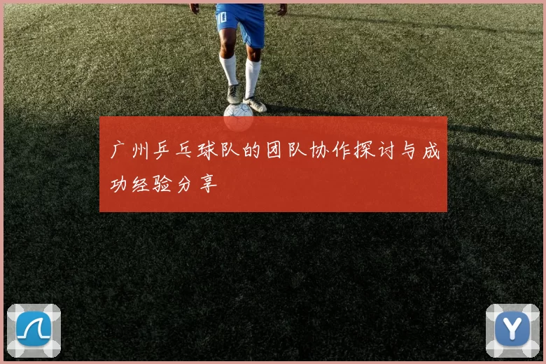 广州乒乓球队的团队协作探讨与成功经验分享