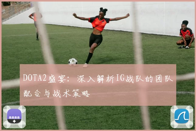 DOTA2盛宴：深入解析IG战队的团队配合与战术策略