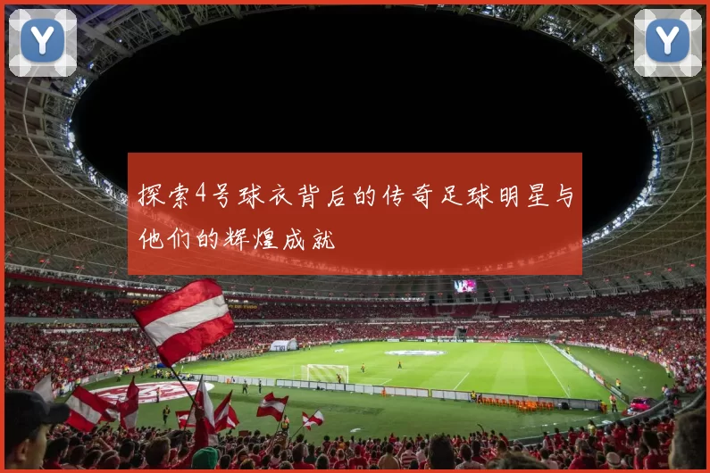 探索4号球衣背后的传奇足球明星与他们的辉煌成就