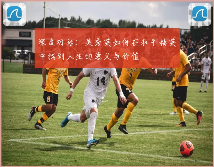 深度对话：吴秀英如何在和平精英中找到人生的意义与价值