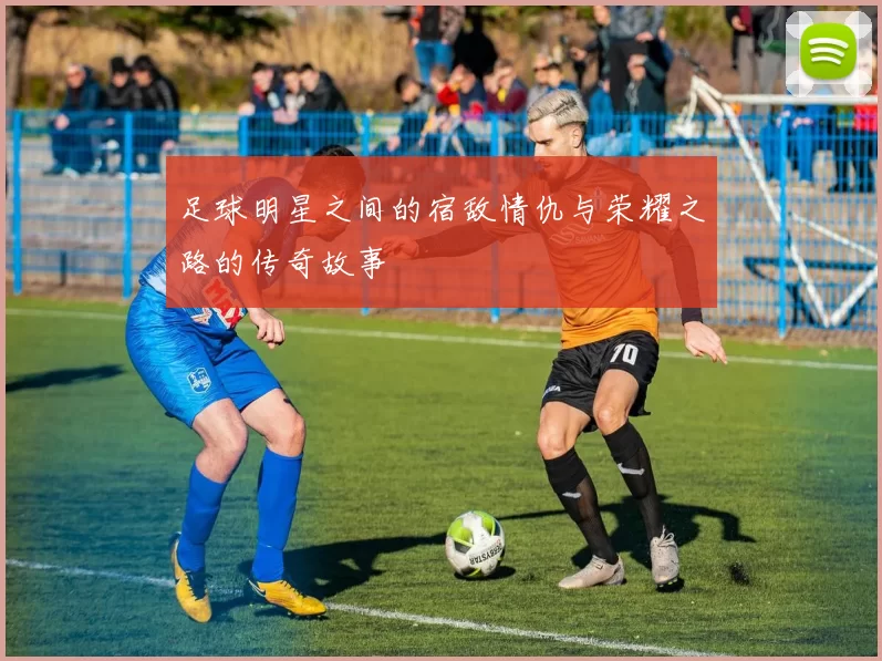 足球明星之间的宿敌情仇与荣耀之路的传奇故事