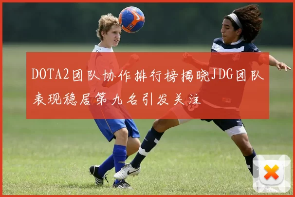 DOTA2团队协作排行榜揭晓JDG团队表现稳居第九名引发关注