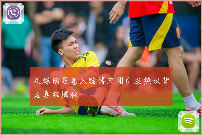 足球明星卷入赌博丑闻引发热议背后真相揭秘
