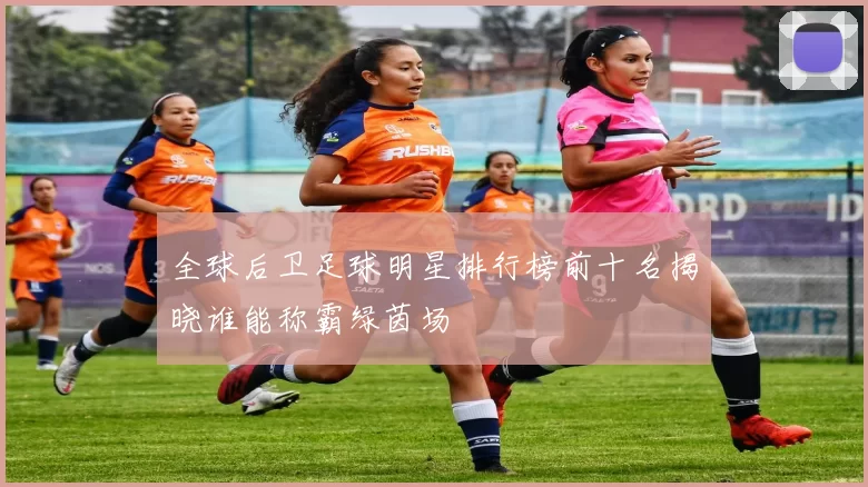 全球后卫足球明星排行榜前十名揭晓谁能称霸绿茵场