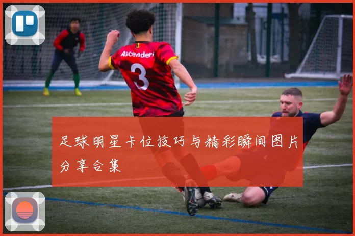 足球明星卡位技巧与精彩瞬间图片分享合集