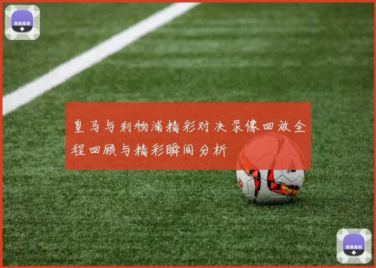 皇马与利物浦精彩对决录像回放全程回顾与精彩瞬间分析