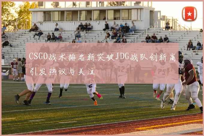 CSGO战术排名新突破JDG战队创新高引发热议与关注