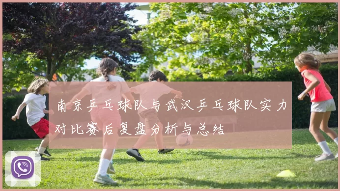 南京乒乓球队与武汉乒乓球队实力对比赛后复盘分析与总结