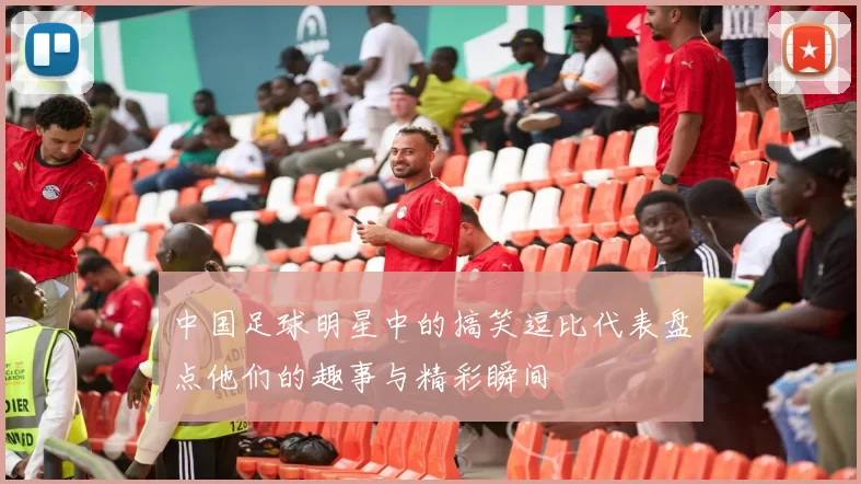 中国足球明星中的搞笑逗比代表盘点他们的趣事与精彩瞬间