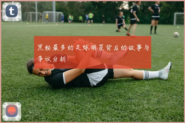 黑粉最多的足球明星背后的故事与争议分析