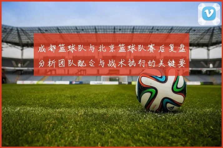 成都篮球队与北京篮球队赛后复盘分析团队配合与战术执行的关键要素