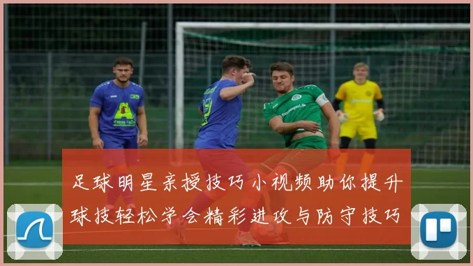 足球明星亲授技巧小视频助你提升球技轻松学会精彩进攻与防守技巧