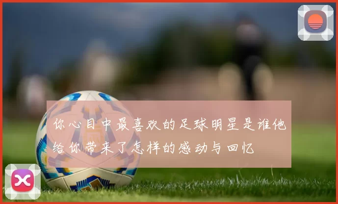 你心目中最喜欢的足球明星是谁他给你带来了怎样的感动与回忆