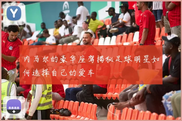 内马尔的豪华座驾揭秘足球明星如何选择自己的爱车