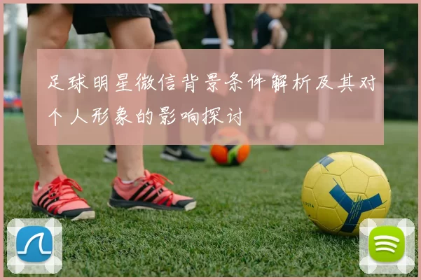 足球明星微信背景条件解析及其对个人形象的影响探讨