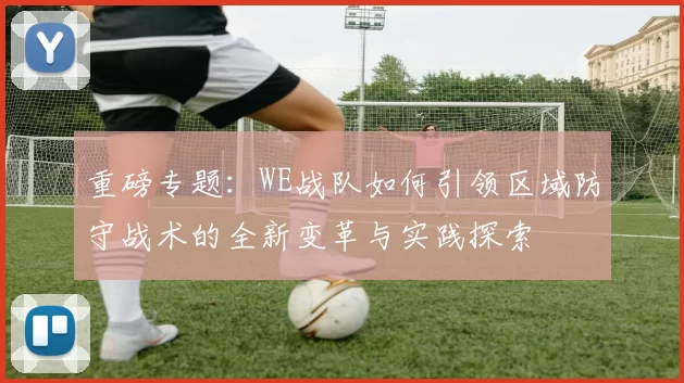 重磅专题：WE战队如何引领区域防守战术的全新变革与实践探索