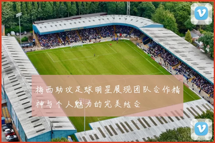 梅西助攻足球明星展现团队合作精神与个人魅力的完美结合