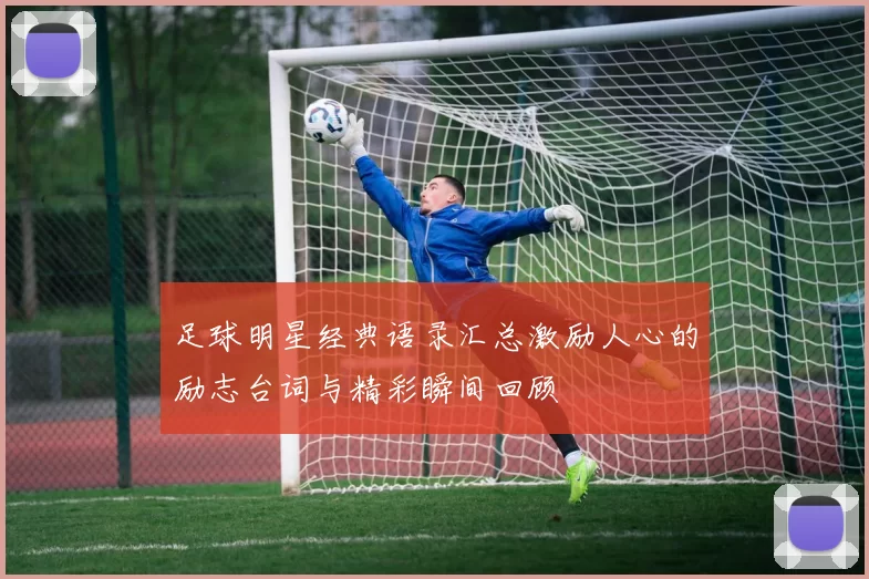 足球明星经典语录汇总激励人心的励志台词与精彩瞬间回顾