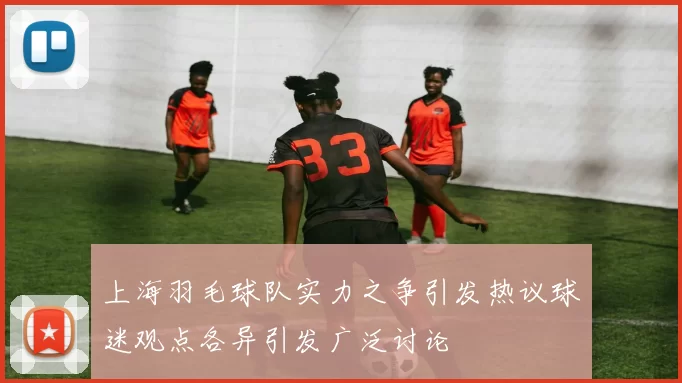 上海羽毛球队实力之争引发热议球迷观点各异引发广泛讨论