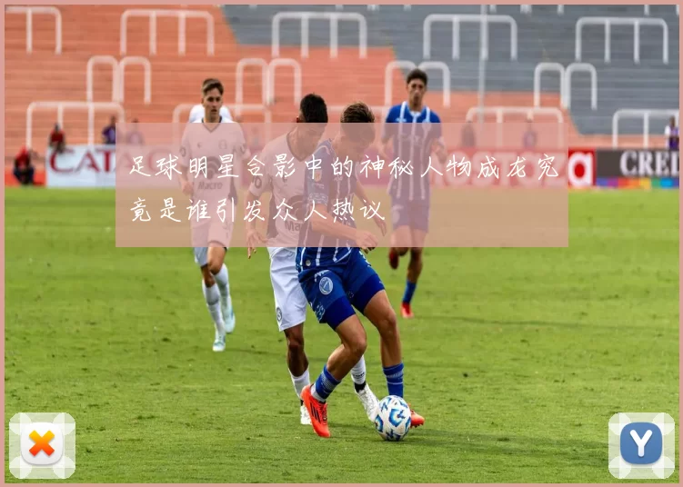 足球明星合影中的神秘人物成龙究竟是谁引发众人热议