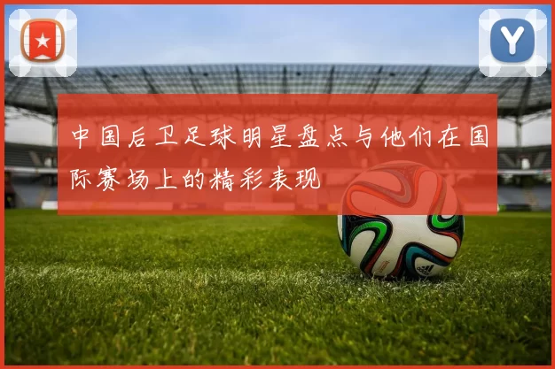 中国后卫足球明星盘点与他们在国际赛场上的精彩表现